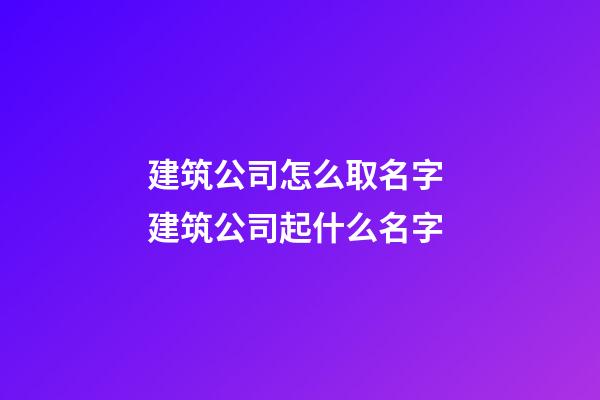 建筑公司怎么取名字 建筑公司起什么名字-第1張-公司起名-玄機派